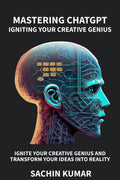 MASTERING CHATGPT: IGNITING YOUR CREATIVE GENIUS : Ignite Your Creative Genius and Transform Ideas into Reality