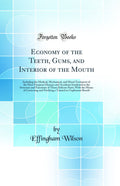 Economy of the Teeth, Gums, and Interior of the Mouth: Including the Medical, Mechanical, and Moral Treatment of the Most Freque