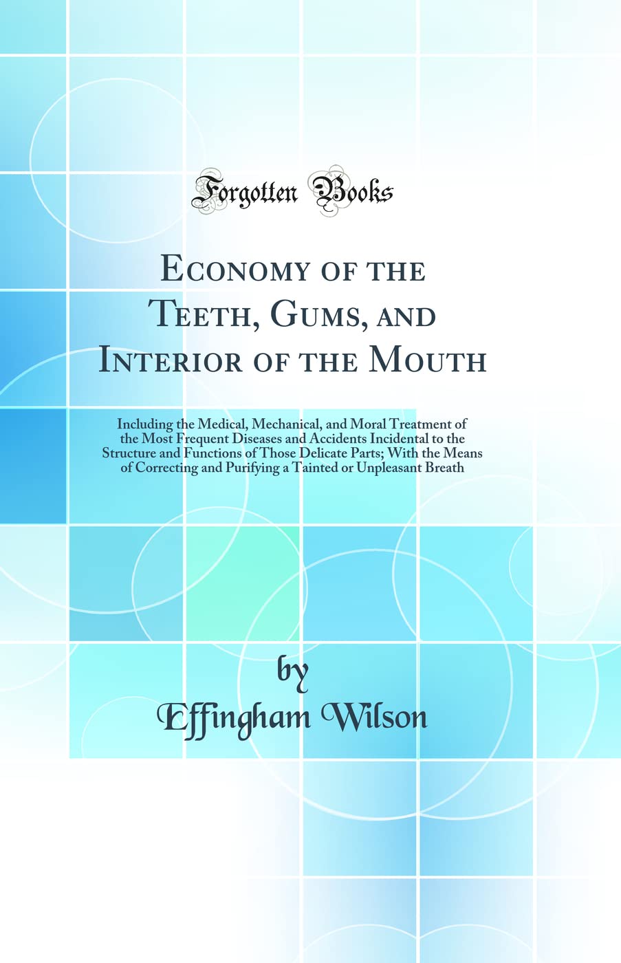 Economy of the Teeth, Gums, and Interior of the Mouth: Including the Medical, Mechanical, and Moral Treatment of the Most Freque
