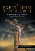 The Execution of Jesus the Christ: The Medical Cause of Our Lords Death During His Illegal Crucifixion