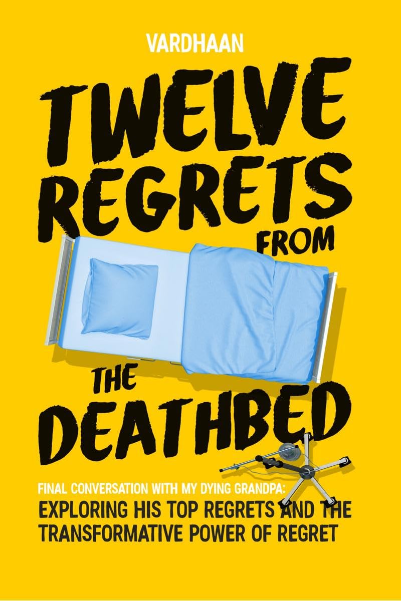 Twelve Regrets From The Deathbed: A Final Conversation With My Dying Grandpa. Exploring His Top Regrets And The Transformative P