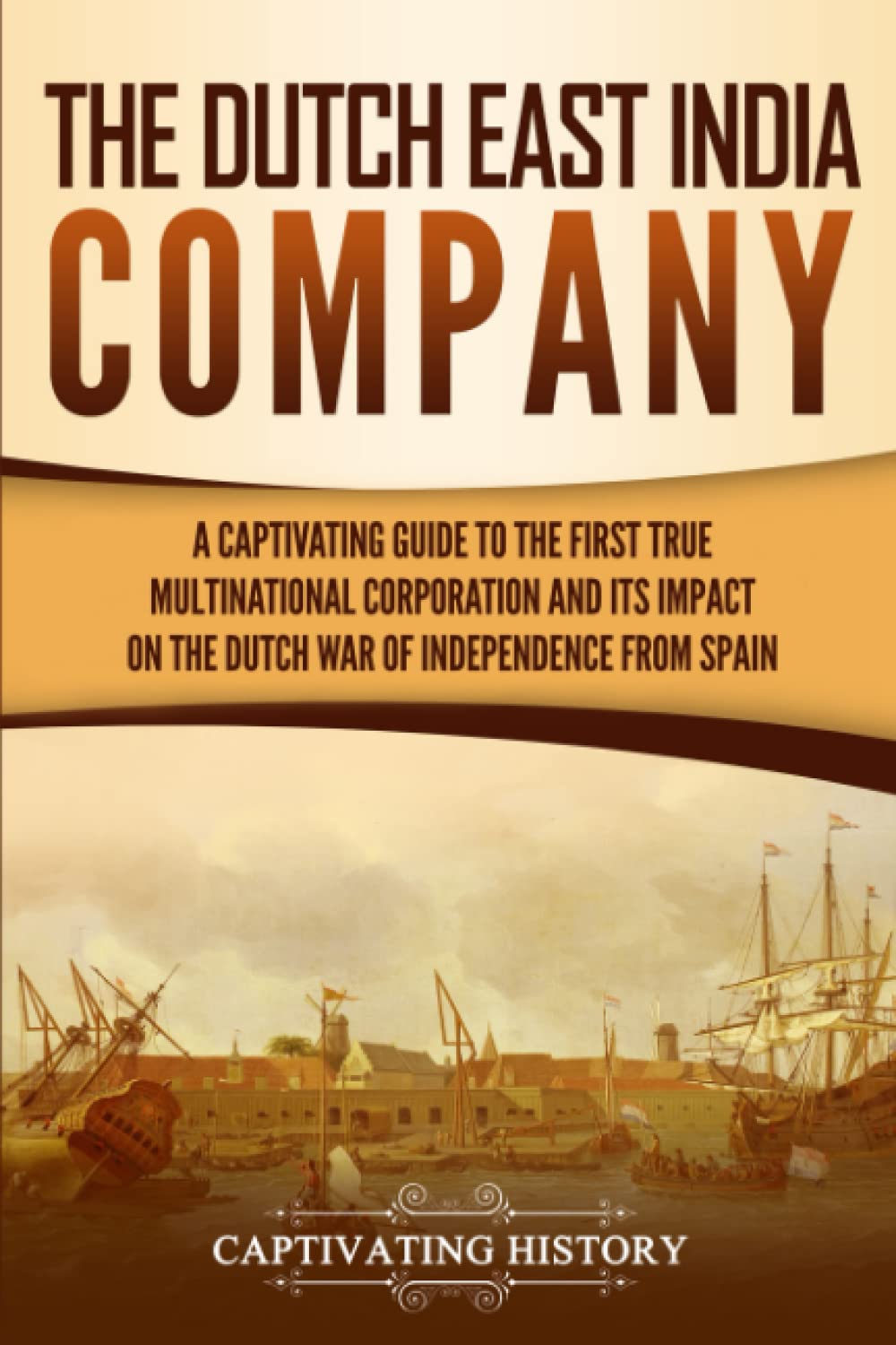 The Dutch East India Company: A Captivating Guide to the First True Multinational Corporation and Its Impact on the Dutch War of