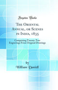 The Oriental Annual, or Scenes in India, 1835: Comprising TwentyTwo Engravings From Original Drawings (Classic Reprint)