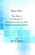 The Role of Product Architecture in the Manufacturing Firm (Classic Reprint)