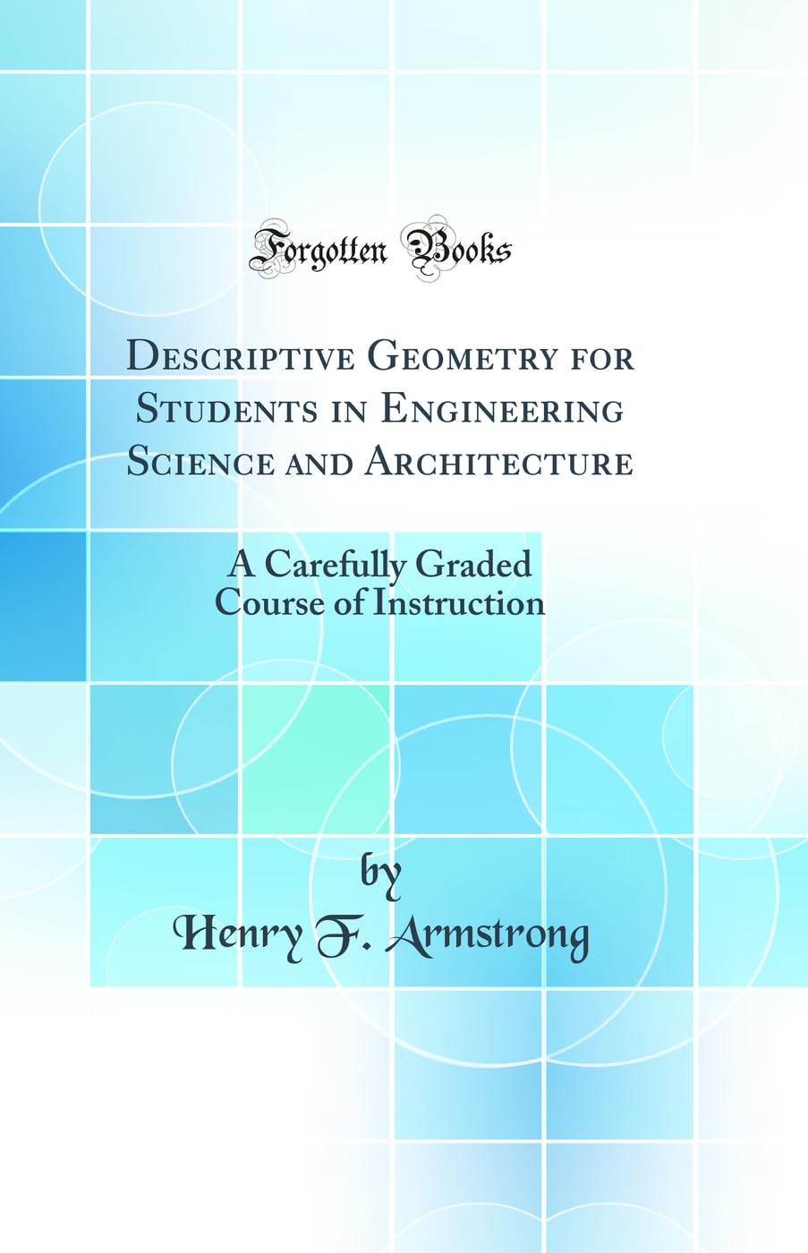Descriptive Geometry for Students in Engineering Science and Architecture: A Carefully Graded Course of Instruction (Classic Rep
