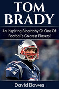 Tom Brady: An Inspiring Biography Of One Of FootballS Greatest Players!