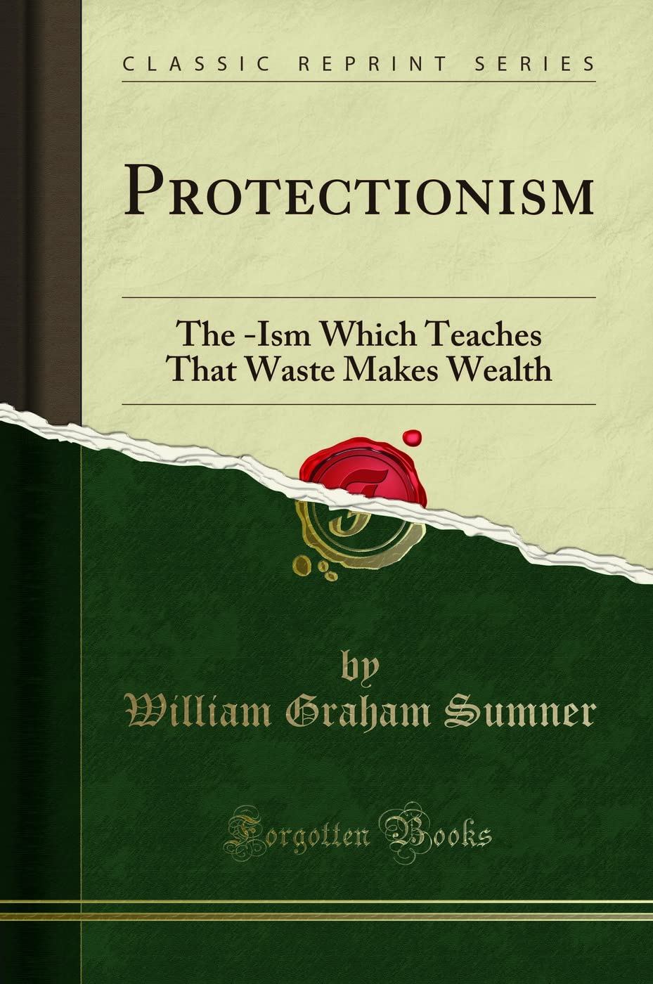 Protectionism: The Ism Which Teaches That Waste Makes Wealth (Classic Reprint)