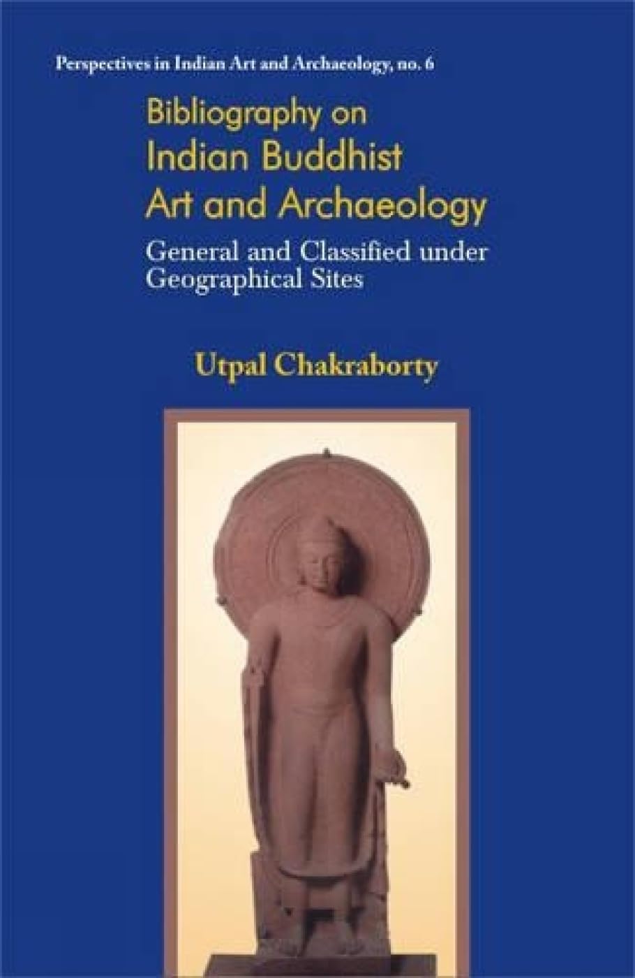 Bibliography on Indian Buddhist Art and Archaeology: General and Classified Under Geographical Sites: No. 6 (Perspectives in Ind