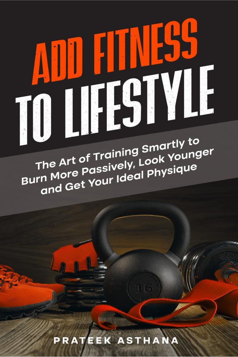 Add Fitness to Lifestyle : The Art of Training Smartly to Burn More Passively, Look Younger and Get Your Ideal Physique