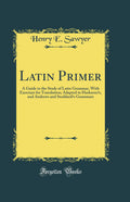 Latin Primer: A Guide to the Study of Latin Grammar, With Exercises for Translation; Adapted to Harknesss, and Andrews and Stodd