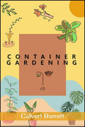 Container Gardening : THE COMPLETE GUIDE TO CREATING YOUR URBAN GARDEN IN AN EASY MANNER. PLANTS, VEGETABLES, SALAD, FLOWERS, AN
