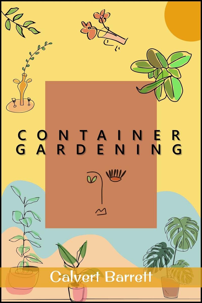 Container Gardening : THE COMPLETE GUIDE TO CREATING YOUR URBAN GARDEN IN AN EASY MANNER. PLANTS, VEGETABLES, SALAD, FLOWERS, AN