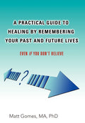 A Practical Guide to Healing by Remembering Your Past and Future Lives: Even If You Dont Believe