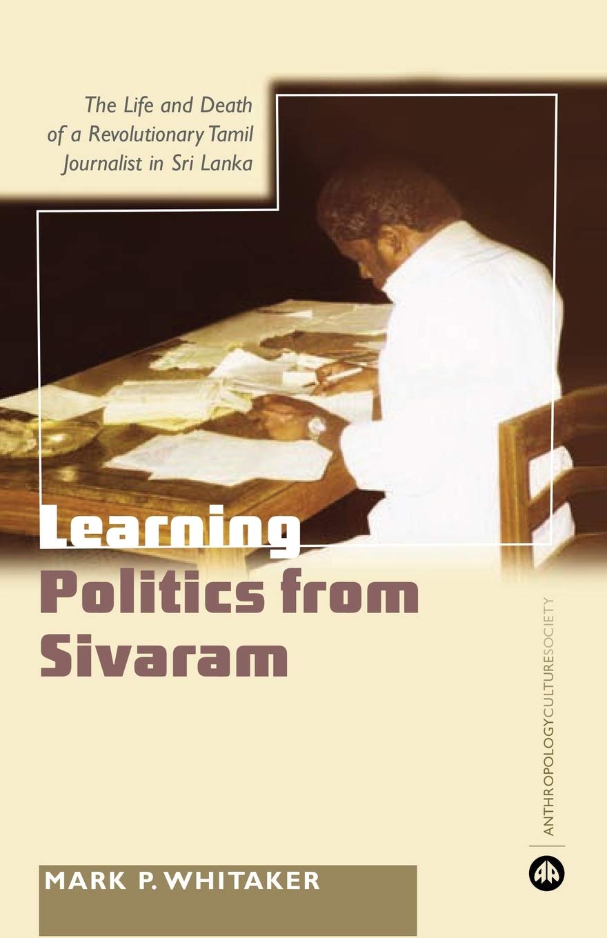 Learning Politics From Sivaram: The Life and Death of a Revolutionary Tamil Journalist in Sri Lanka (Anthropology, Culture and S