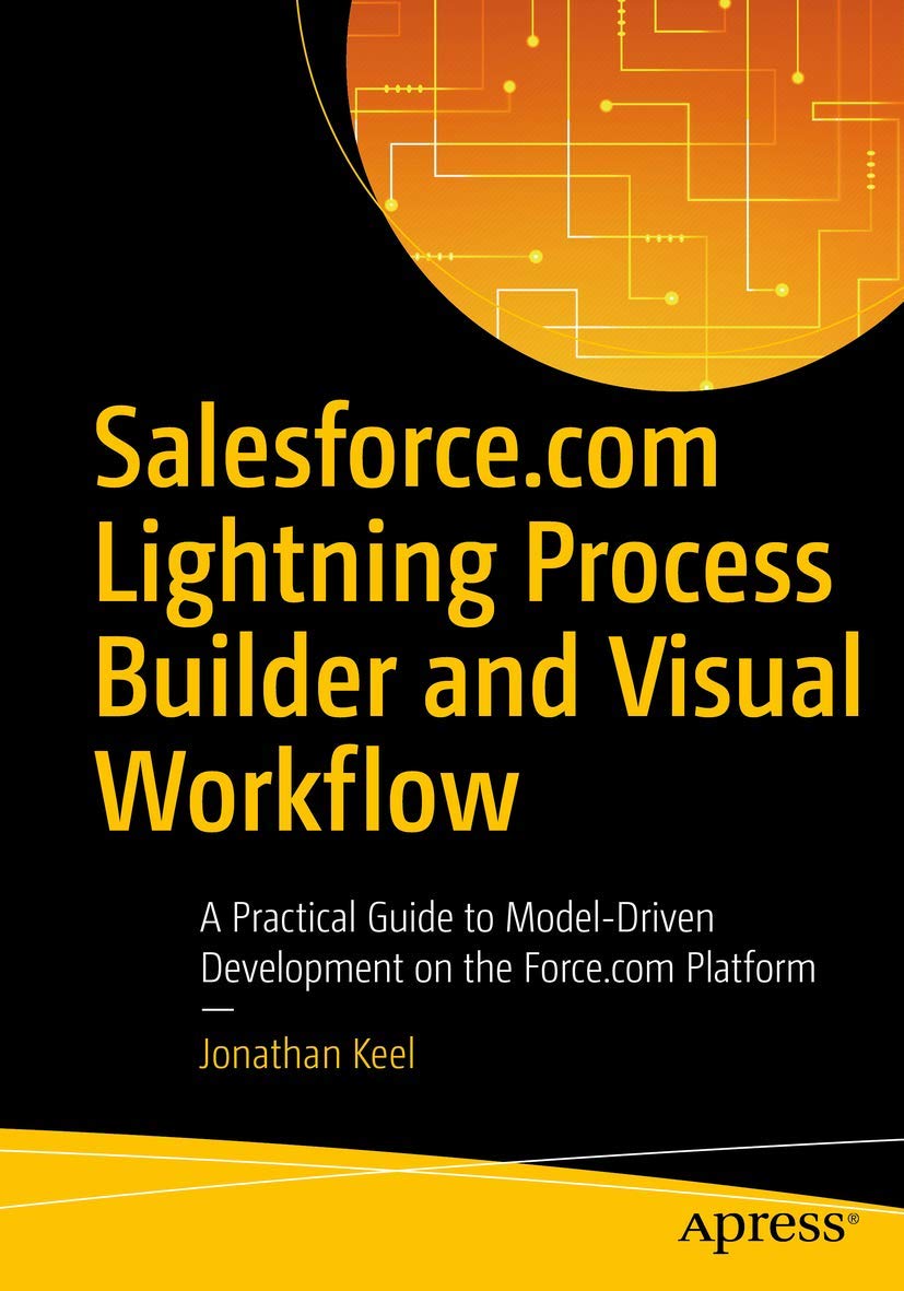 Salesforce.com Lightning Process Builder and Visual Workflow: A Practical Guide to ModelDriven Development on the Force.com Pla