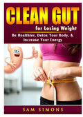 Clean Gut for Losing Weight: Be Healthier, Detox Your Body, & Increase Your Energy