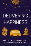 Delivering Happiness : The 3 Ultimate Gateways To Happiness And Joy In Life