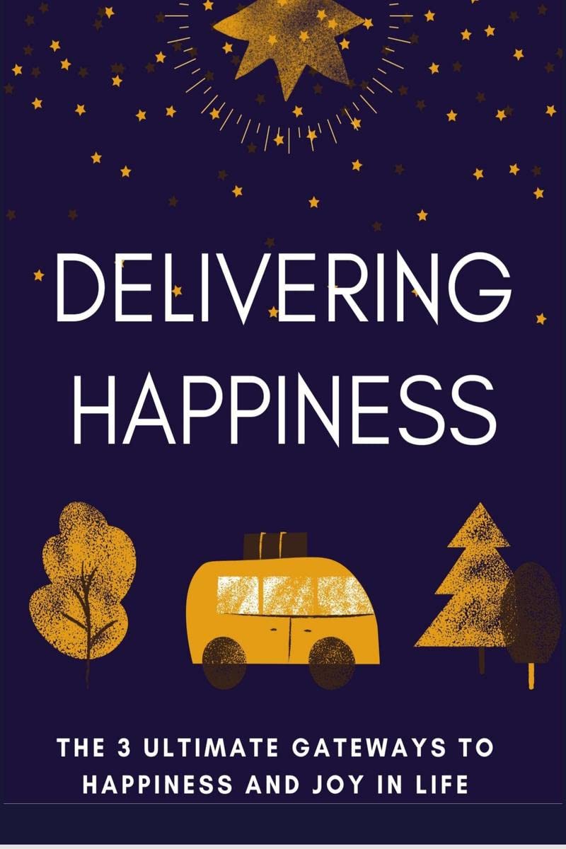 Delivering Happiness : The 3 Ultimate Gateways To Happiness And Joy In Life