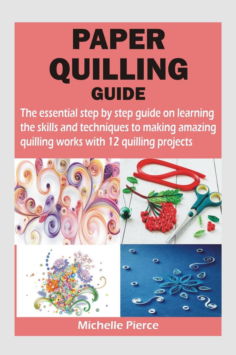 PAPER QUILLING GUIDE : The essential step by step guide on learning the skills and techniques to making amazing quilling works w