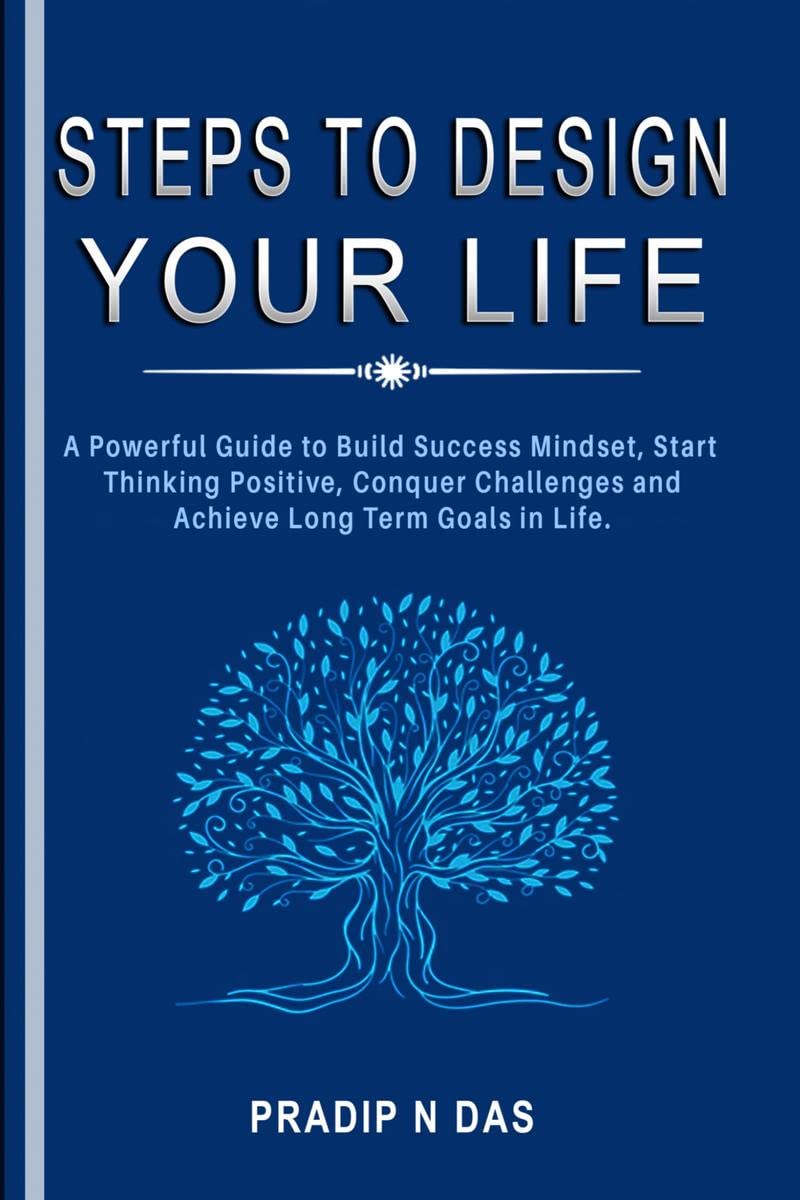 Steps To Design Your Life : A Powerful Guide to Build Success Mindset, Start Thinking Positive, Conquer Challenges and Achieve L