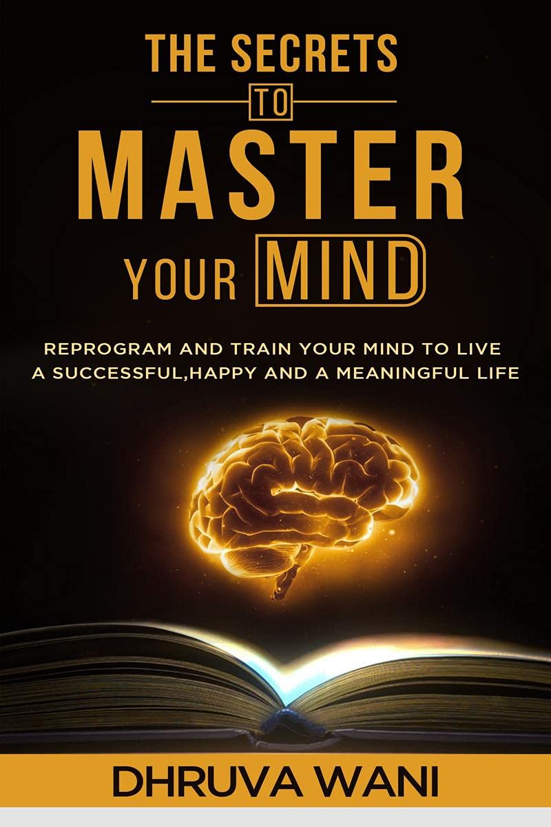 The Secrets To Master Your Mind : Reprogram And Train Your Mind To Live A Successful, Happy, And A Meaningful Life