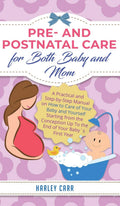 Pre and Postnatal Care for Both Baby and Mom: A Practical and StepbyStep Manual on How to Care of Your Baby and Yourself Start