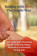 Raising with Love, the Nordic Way: The Early Years Parenting Guide to Raising Happy, Resilient & Emotionally Strong Kids