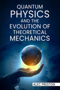 QUANTUM PHYSICS AND THE EVOLUTION OF THEORETICAL MECHANICS : Learn the ins and outs of quantum physics, the law of attraction, a