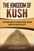 The Kingdom of Kush: A Captivating Guide to an Ancient African Kingdom in Nubia That Once Ruled Egypt (African History)