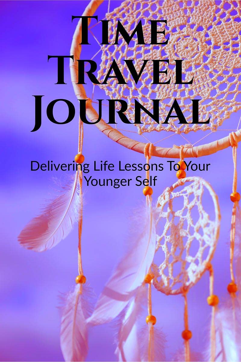 Time Travel Journal : Delivering Life Lessons To Your Younger Self : If You Could  What Would You Tell Your Younger Self? (Guid