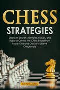 Chess Strategies : Discover Secret Strategies, Moves, And Traps To Control The Chess Board From Move One And Quickly Achieve Che
