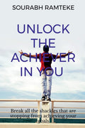 Unlock The Achiever In You : Break All The Shackles That Stopped You From Achieving Your Dreams.