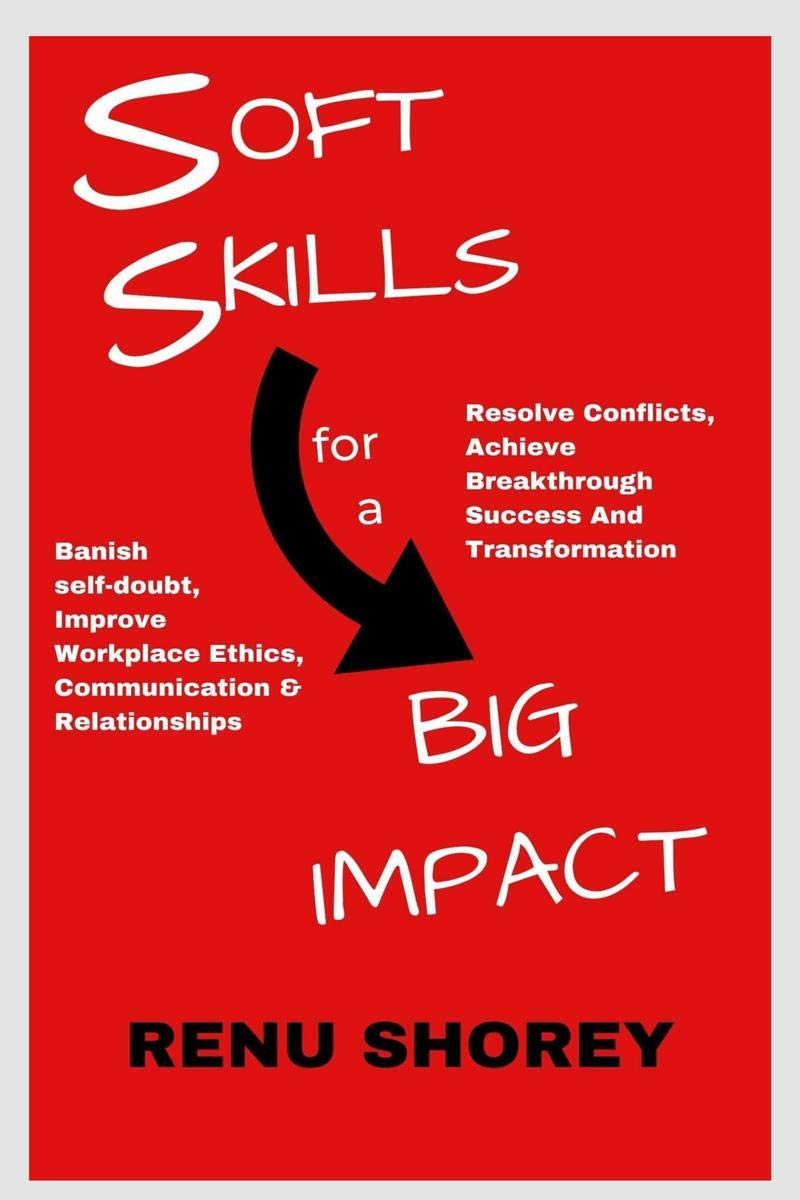 Soft Skills For A Big Impact : Banish SelfDoubt, Improve Workplace Ethics, Communication And Relationships, Resolve Conflicts, 