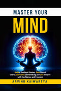Master Your Mind: Build a Resilient Mindset, Gain Mental Clarity, Overcome Overthinking, and Live the Life with Confidence and F