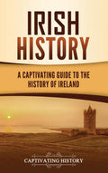 Irish History: A Captivating Guide To The History Of Ireland