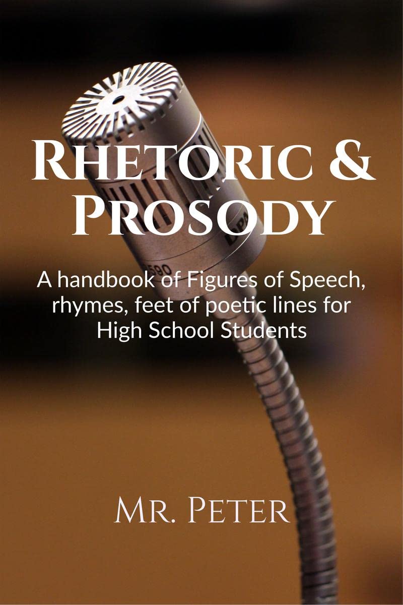 Rhetoric & Prosody: A handbook of Figures of Speech, rhymes, feet of poetic lines for High School Students Mr. Peter