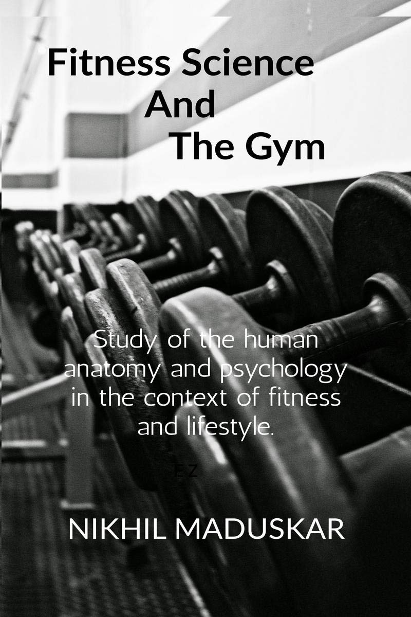 Fitness Science And The Gym : A Brief Look Into Anatomy And Psychology And Its Relation With Training In A Gym In Order To Impro