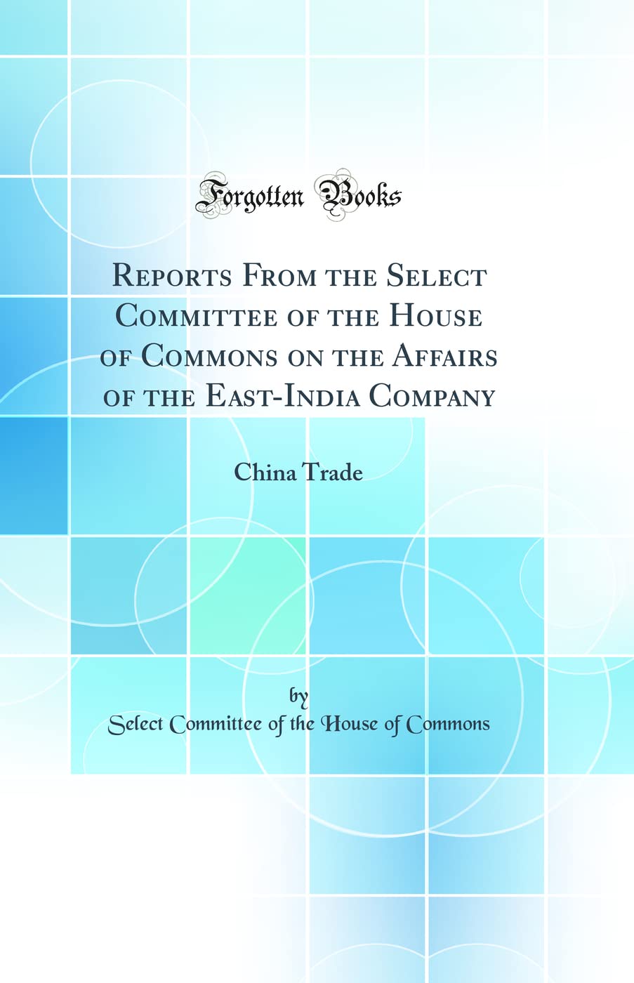 Reports from the Select Committee of the House of Commons on the Affairs of the EastIndia Company: China Trade (Classic Reprint