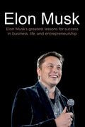 Elon Musk: Elon MuskS Greatest Lessons For Success In Business, Life, And Entrepreneurship