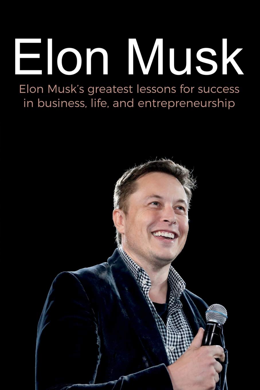 Elon Musk: Elon MuskS Greatest Lessons For Success In Business, Life, And Entrepreneurship