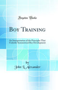 Boy Training: An Interpretation of the Principles That Underlie Symmetrical Boy Development (Classic Reprint)