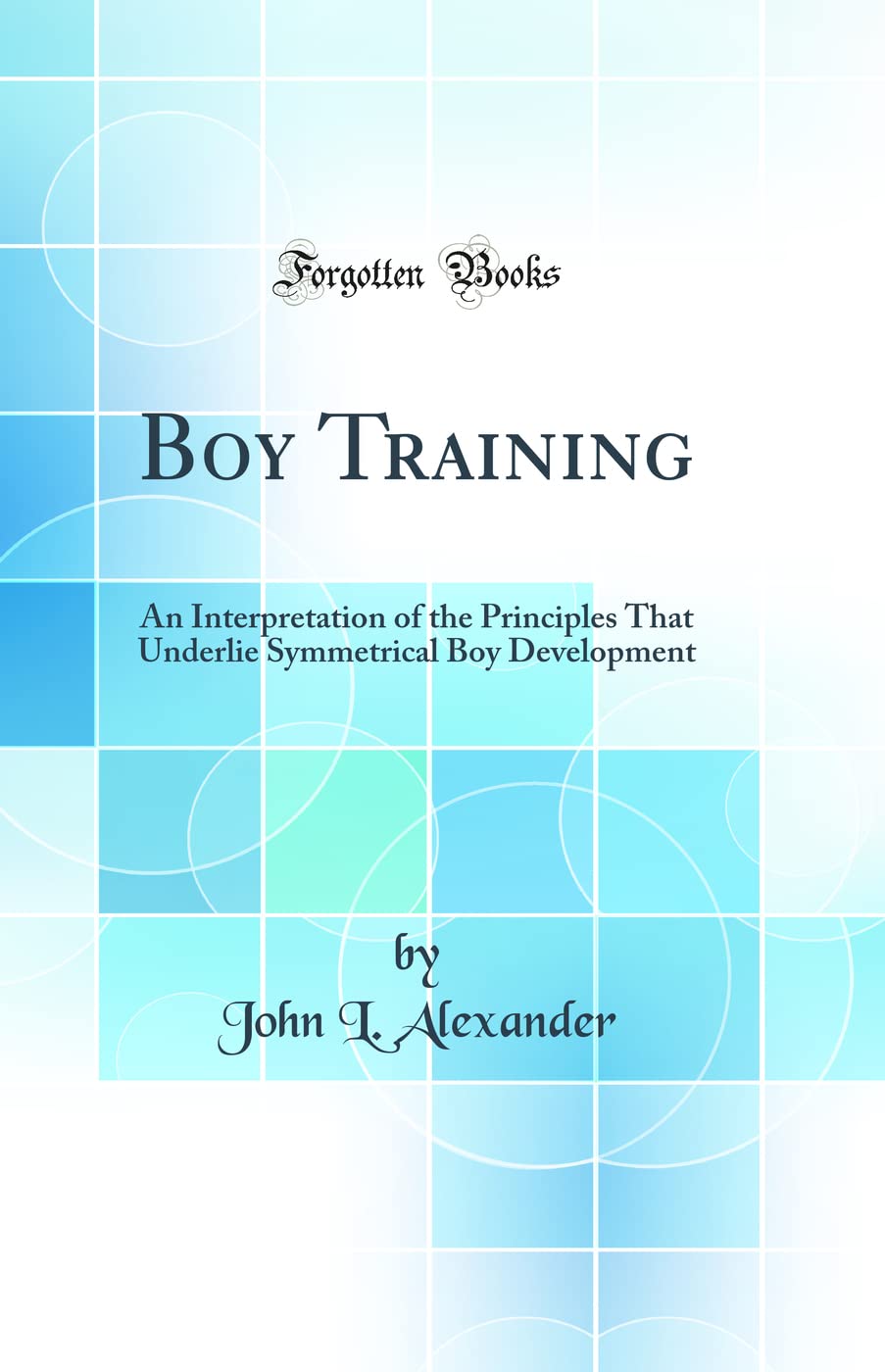 Boy Training: An Interpretation of the Principles That Underlie Symmetrical Boy Development (Classic Reprint)