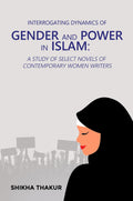 Interrogating Dynamics of Gender and Power in Islam: A Study of Select Novels of Contemporary Women Writers