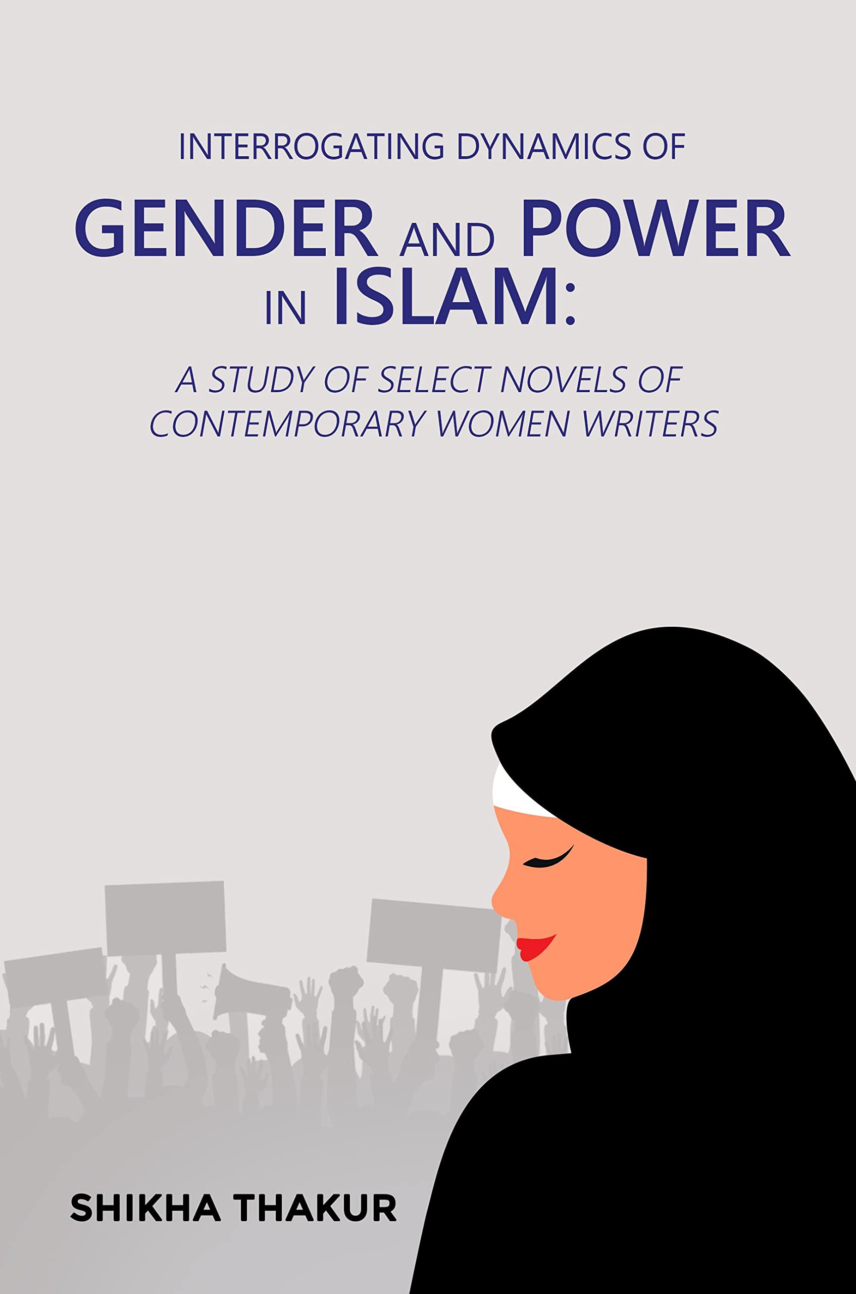 Interrogating Dynamics of Gender and Power in Islam: A Study of Select Novels of Contemporary Women Writers