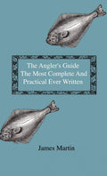 The Anglers Guide  The Most Complete And Practical Ever Written  Containing Every Instruction Necessary To Make All Who May 
