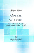 Course of Study: Baltimore County, Maryland, Public Schools; Grade I to VIII (Classic Reprint)