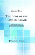 The Book of the Landed Estate: Containing Directions for the Management and Development of the Resources of Landed Property (Cla