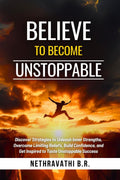 Believe to Become Unstoppable : Discover Strategies to Unleash Inner Strengths, Overcome Limiting Beliefs, Build Confidence, and