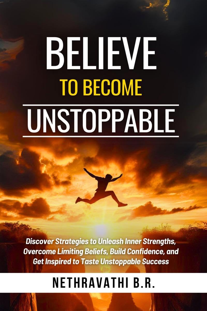 Believe to Become Unstoppable : Discover Strategies to Unleash Inner Strengths, Overcome Limiting Beliefs, Build Confidence, and
