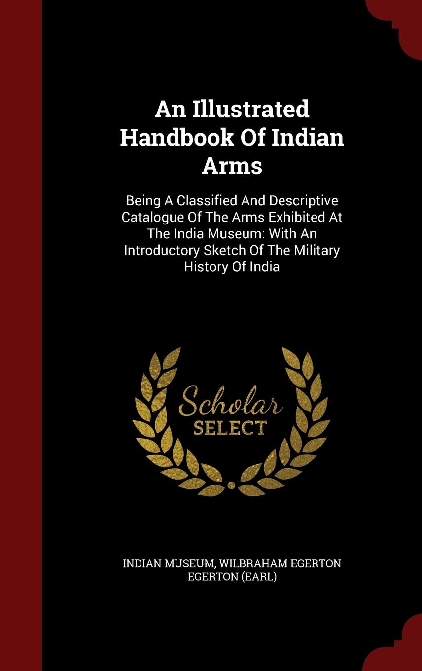 An Illustrated Handbook Of Indian Arms: Being A Classified And Descriptive Catalogue Of The Arms Exhibited At The India Museum: 